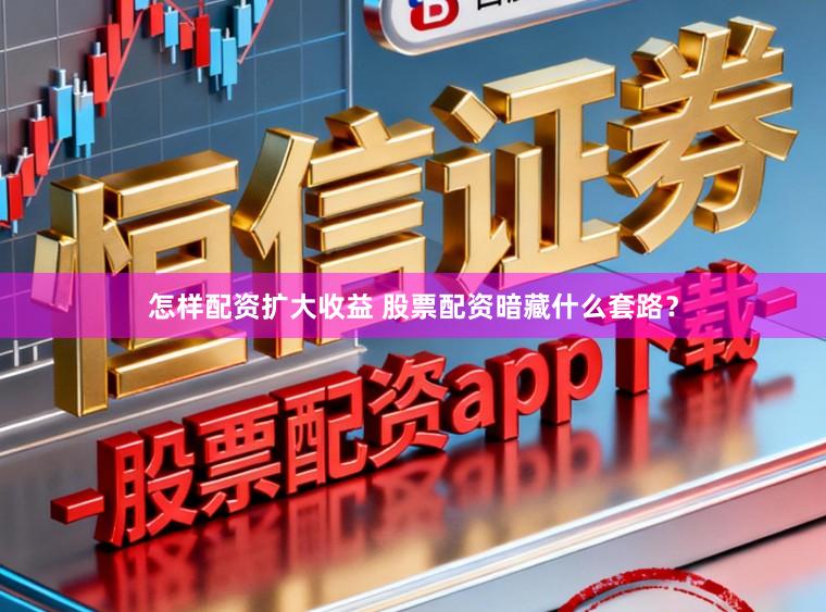 怎样配资扩大收益 股票配资暗藏什么套路？