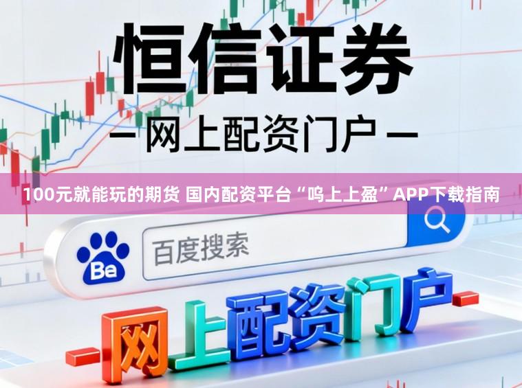 100元就能玩的期货 国内配资平台“呜上上盈”APP下载指南