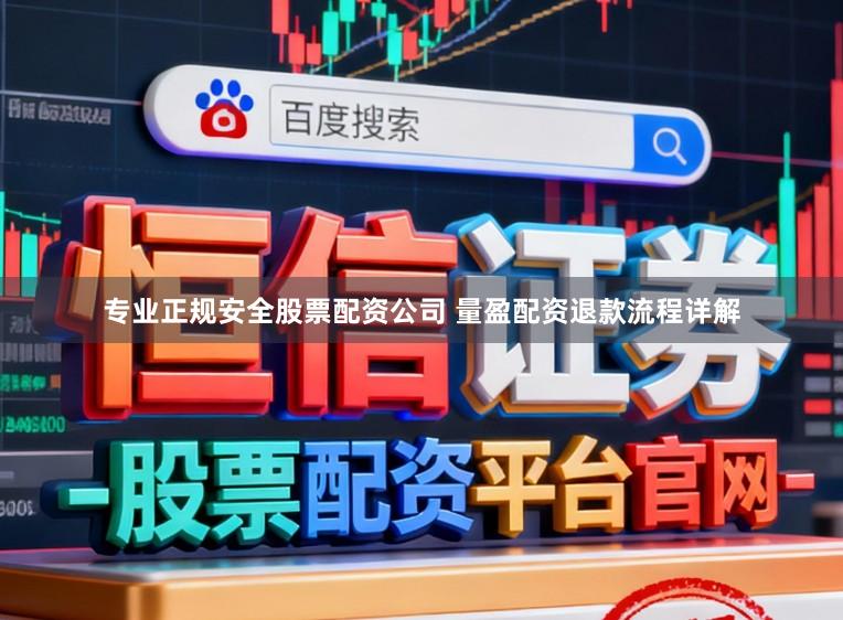专业正规安全股票配资公司 量盈配资退款流程详解