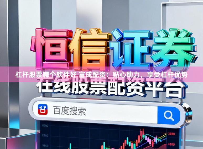 杠杆股票哪个软件好 富成配资:贴心助力,享受杠杆优势