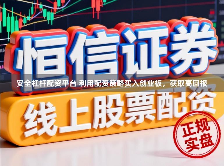 安全杠杆配资平台 利用配资策略买入创业板，获取高回报