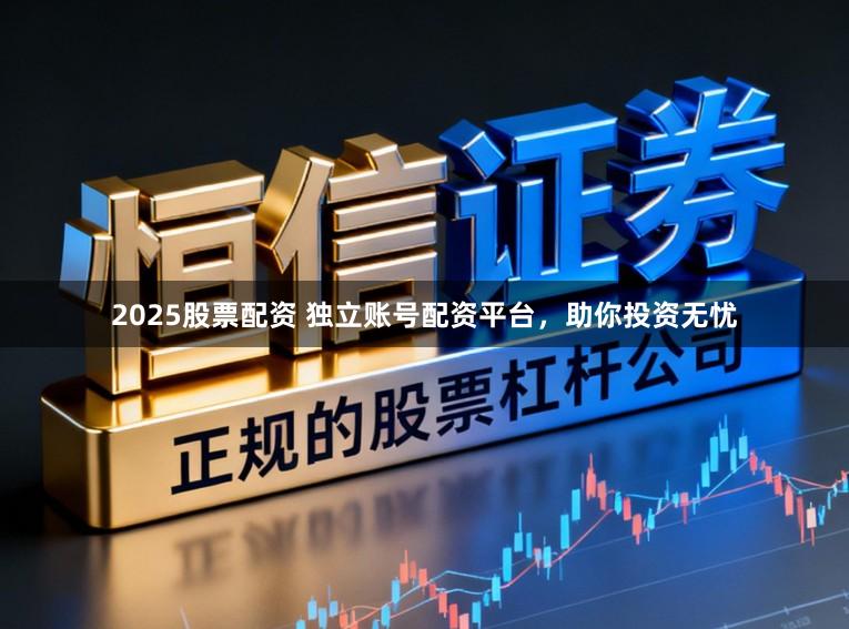 2025股票配资 独立账号配资平台，助你投资无忧