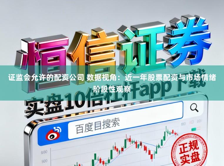 证监会允许的配资公司 数据视角：近一年股票配资与市场情绪阶段性观察