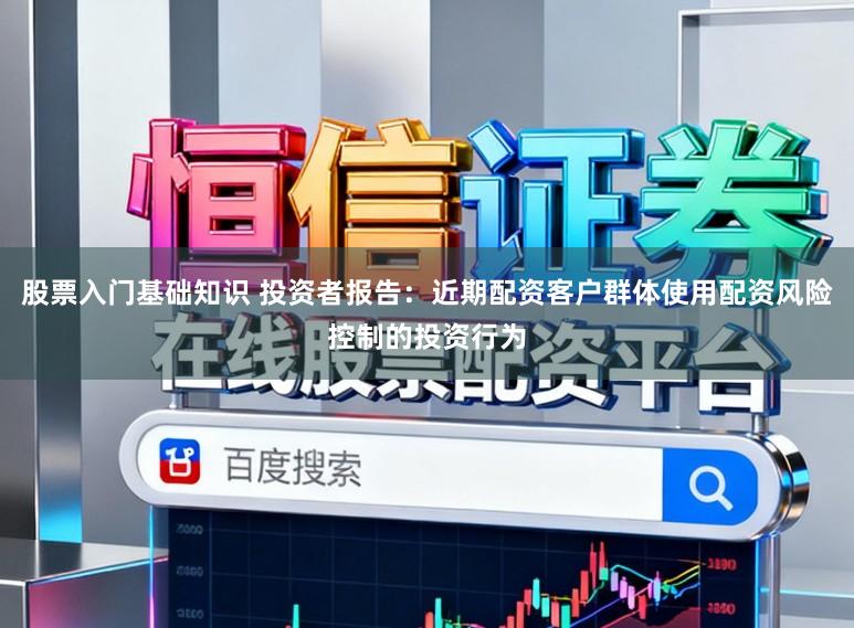 股票入门基础知识 投资者报告：近期配资客户群体使用配资风险控制的投资行为