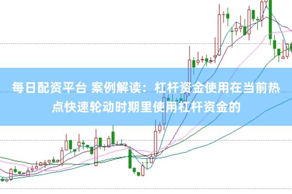 每日配资平台 案例解读：杠杆资金使用在当前热点快速轮动时期里使用杠杆资金的