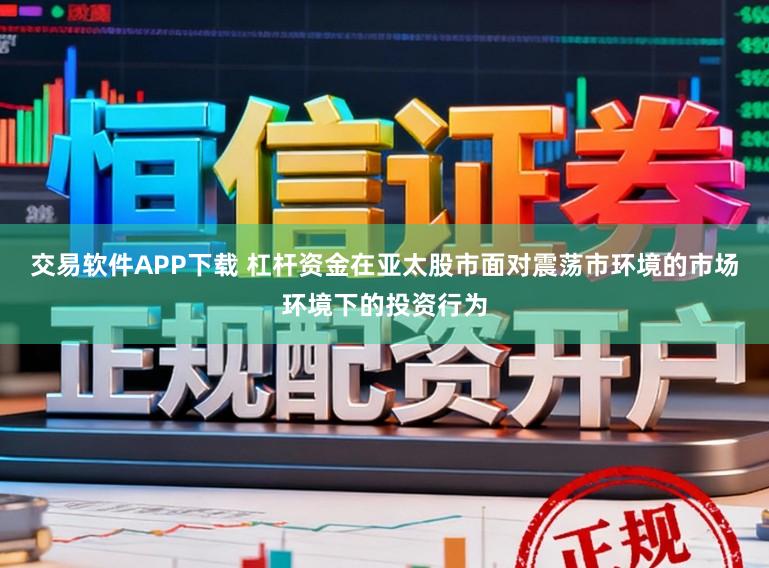 交易软件APP下载 杠杆资金在亚太股市面对震荡市环境的市场环境下的投资行为