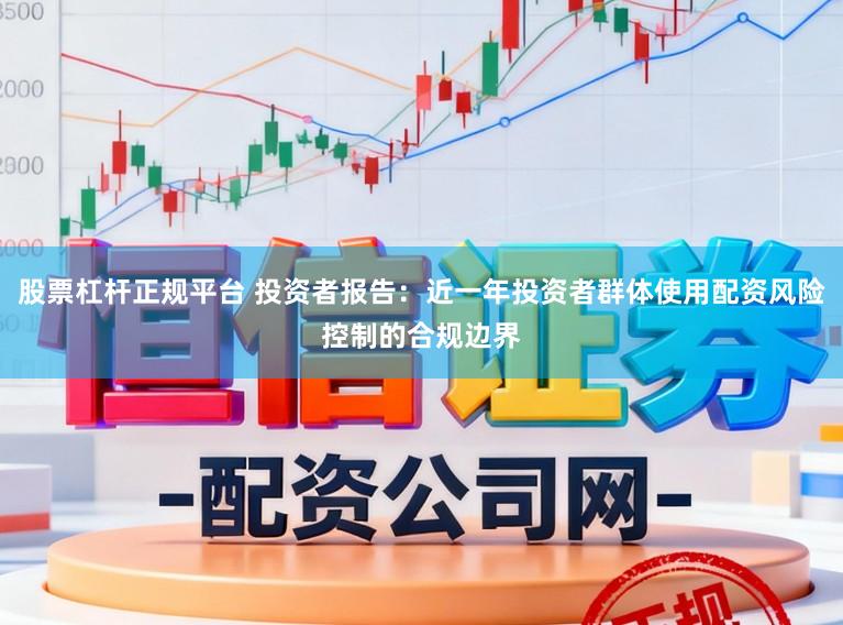 股票杠杆正规平台 投资者报告：近一年投资者群体使用配资风险控制的合规边界