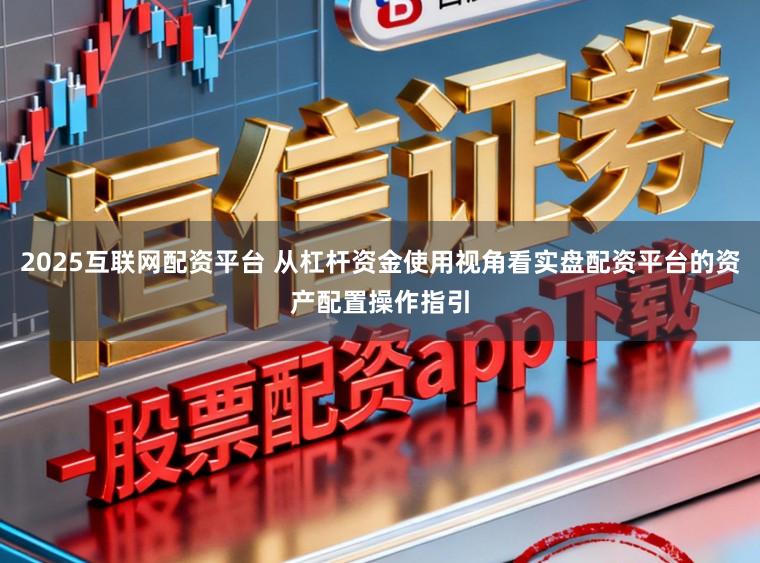 2025互联网配资平台 从杠杆资金使用视角看实盘配资平台的资产配置操作指引