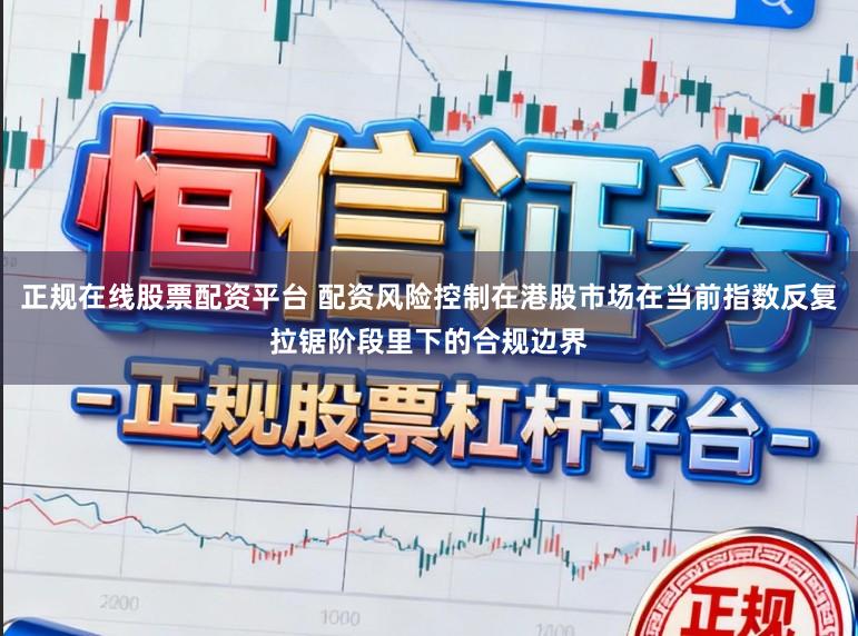 正规在线股票配资平台 配资风险控制在港股市场在当前指数反复拉锯阶段里下的合规边界