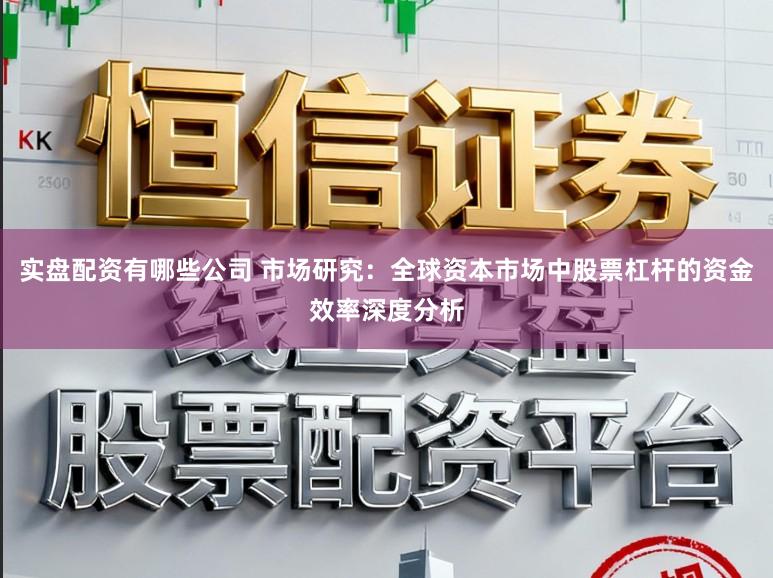 实盘配资有哪些公司 市场研究：全球资本市场中股票杠杆的资金效率深度分析