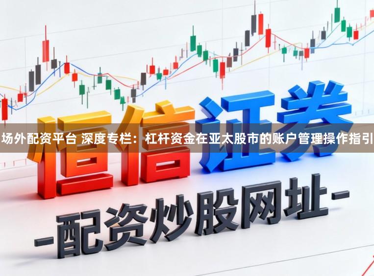 场外配资平台 深度专栏：杠杆资金在亚太股市的账户管理操作指引