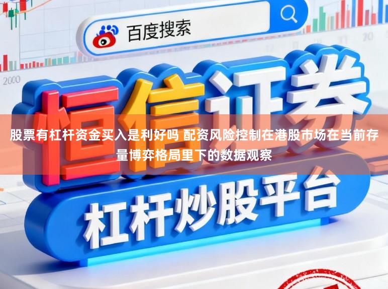 股票有杠杆资金买入是利好吗 配资风险控制在港股市场在当前存量博弈格局里下的数据观察
