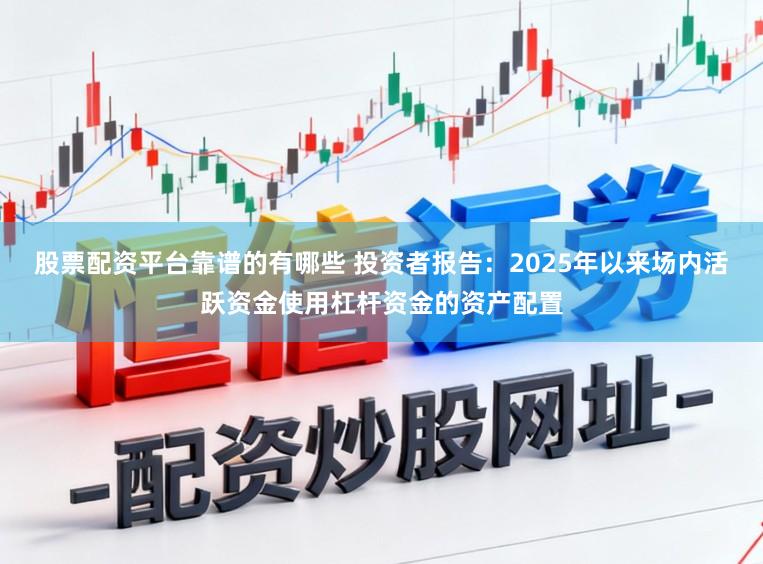 股票配资平台靠谱的有哪些 投资者报告：2025年以来场内活跃资金使用杠杆资金的资产配置
