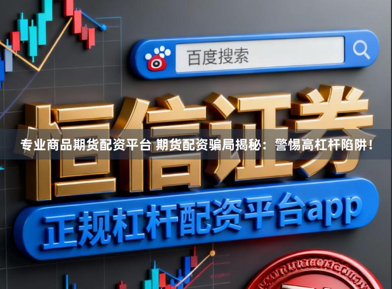 专业商品期货配资平台 期货配资骗局揭秘：警惕高杠杆陷阱！