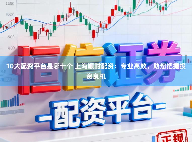 10大配资平台是哪十个 上海顺时配资：专业高效，助您把握投资良机