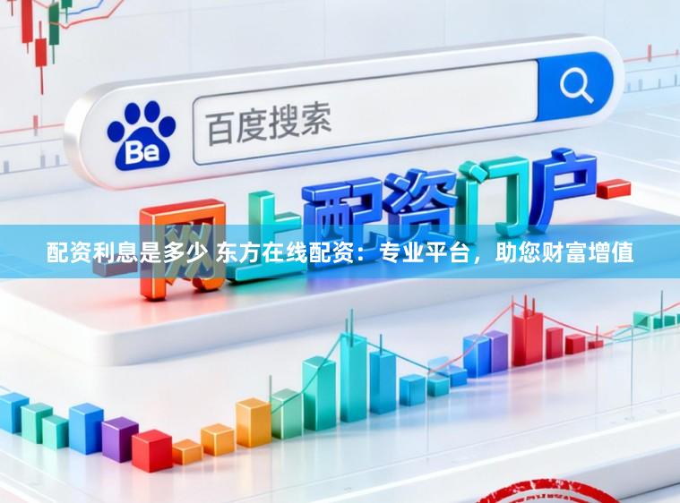 配资利息是多少 东方在线配资：专业平台，助您财富增值