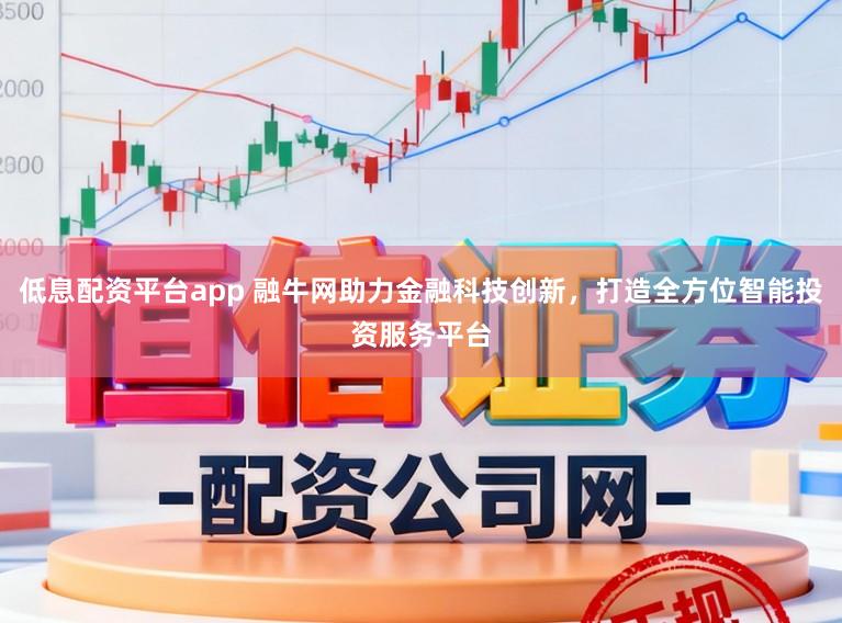 低息配资平台app 融牛网助力金融科技创新，打造全方位智能投资服务平台