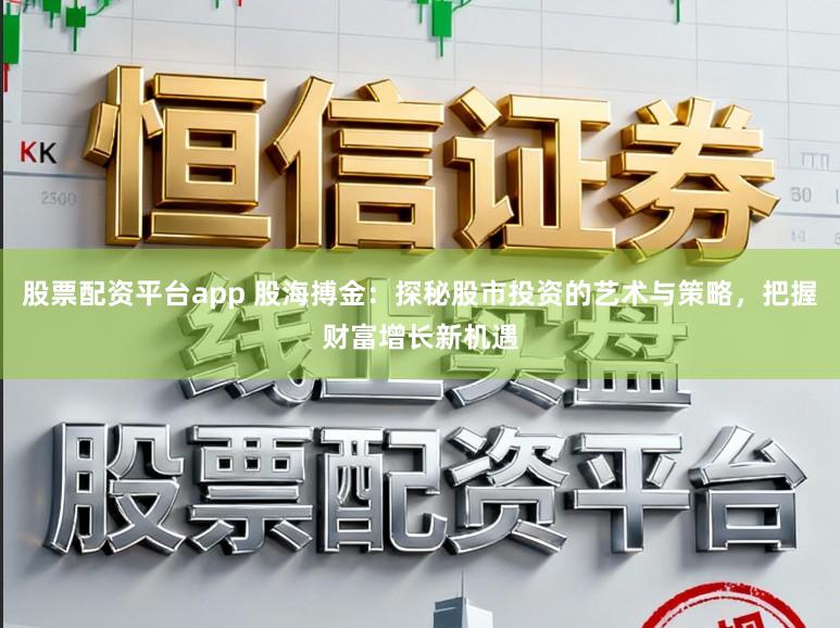 股票配资平台app 股海搏金：探秘股市投资的艺术与策略，把握财富增长新机遇