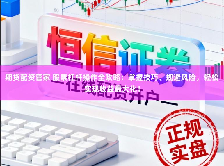 期货配资管家 股票杠杆操作全攻略：掌握技巧、规避风险，轻松实现收益最大化！