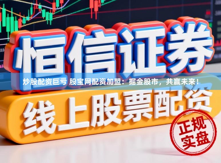 炒股配资巨亏 股宝网配资加盟：掘金股市，共赢未来！