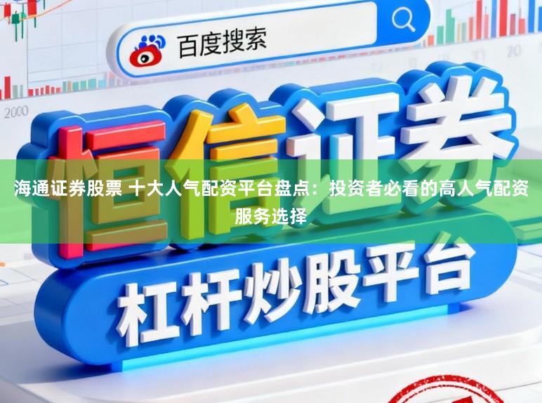 海通证券股票 十大人气配资平台盘点：投资者必看的高人气配资服务选择