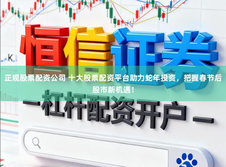 正规股票配资公司 十大股票配资平台助力蛇年投资，把握春节后股市新机遇！