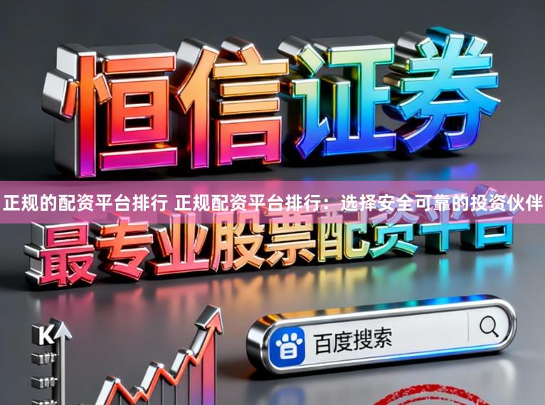 正规的配资平台排行 正规配资平台排行：选择安全可靠的投资伙伴