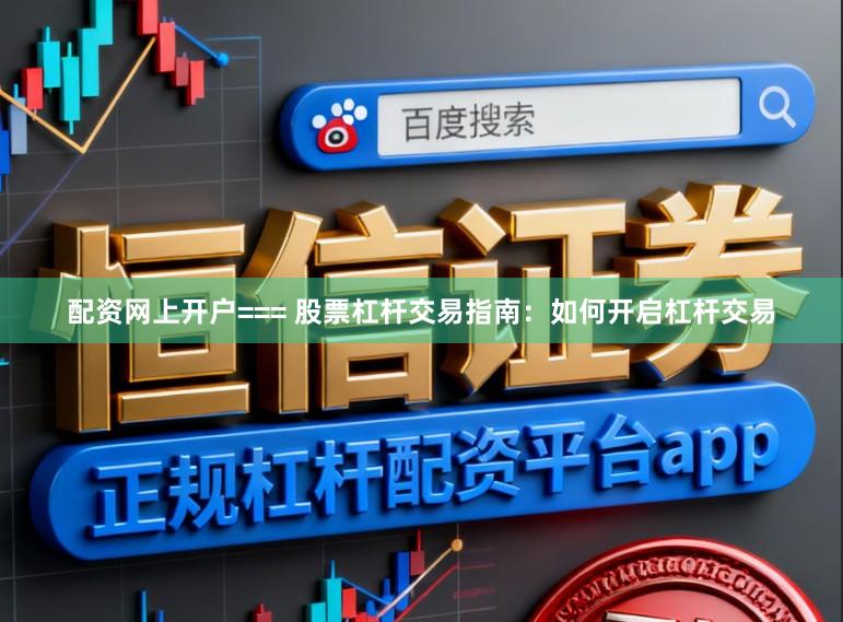 配资网上开户=== 股票杠杆交易指南：如何开启杠杆交易