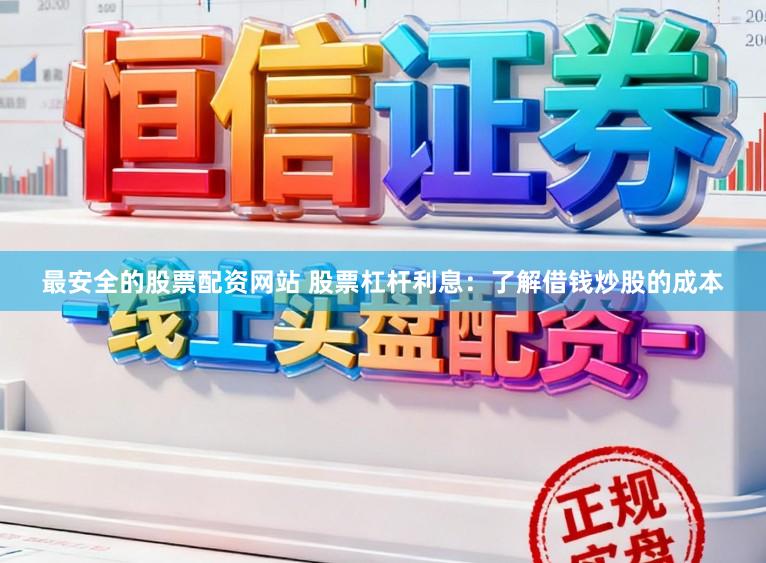 最安全的股票配资网站 股票杠杆利息：了解借钱炒股的成本