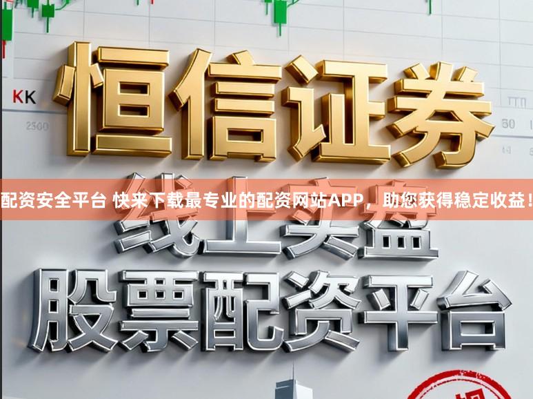 配资安全平台 快来下载最专业的配资网站APP，助您获得稳定收益！