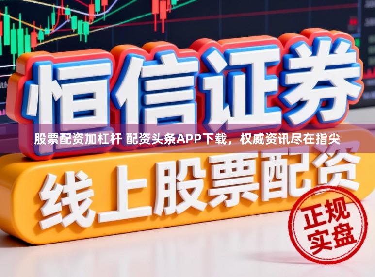 股票配资加杠杆 配资头条APP下载，权威资讯尽在指尖