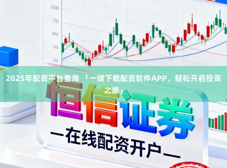 2025年配资平台查询 「一键下载配资软件APP，轻松开启投资之旅」