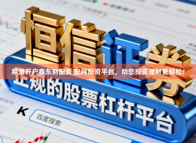 期货开户鑫东财配资 配网配资平台，助您投资理财更轻松！