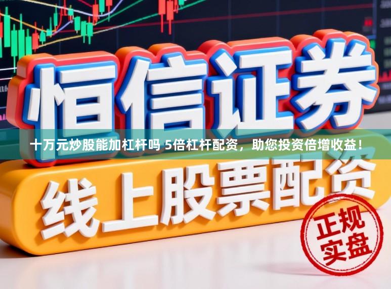 十万元炒股能加杠杆吗 5倍杠杆配资，助您投资倍增收益！