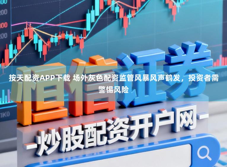 按天配资APP下载 场外灰色配资监管风暴风声鹤发，投资者需警惕风险