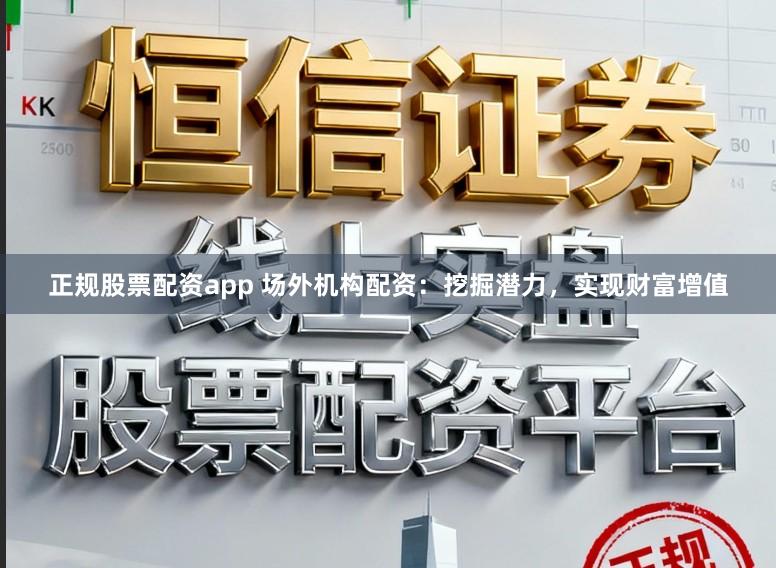 正规股票配资app 场外机构配资：挖掘潜力，实现财富增值