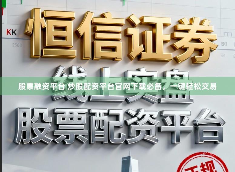 股票融资平台 炒股配资平台官网下载必备，一键轻松交易