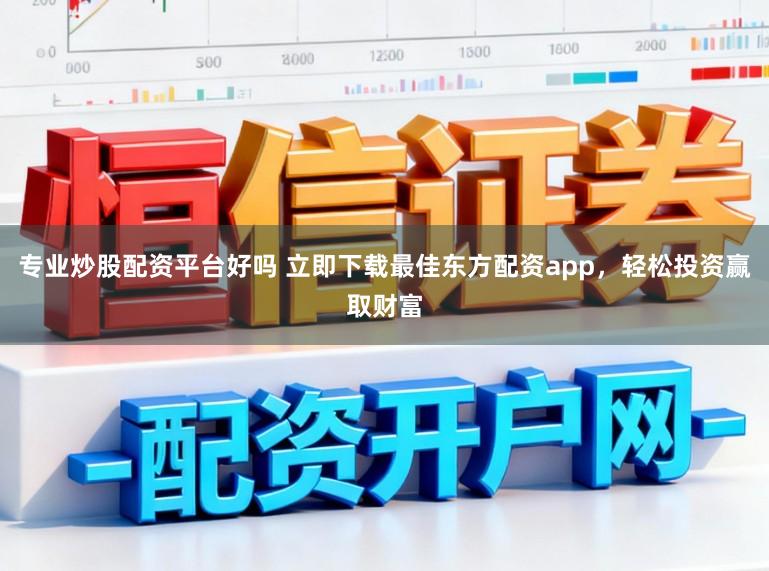 专业炒股配资平台好吗 立即下载最佳东方配资app，轻松投资赢取财富