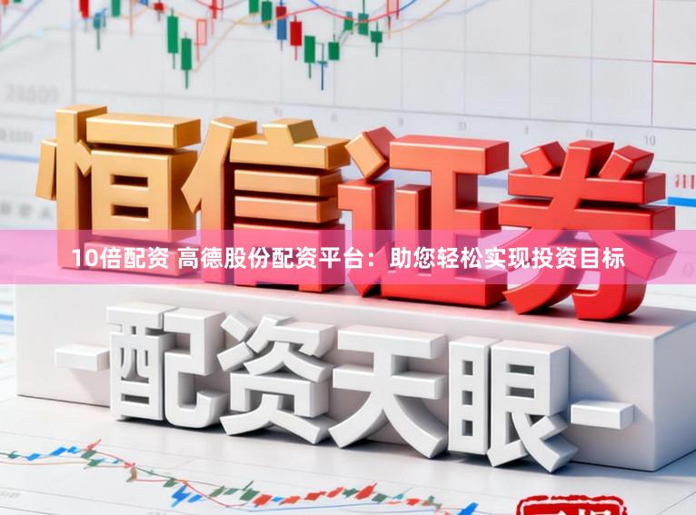 10倍配资 高德股份配资平台：助您轻松实现投资目标