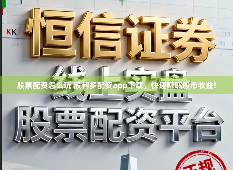 股票配资怎么玩 股利多配资app下载，快速赚取股市收益!