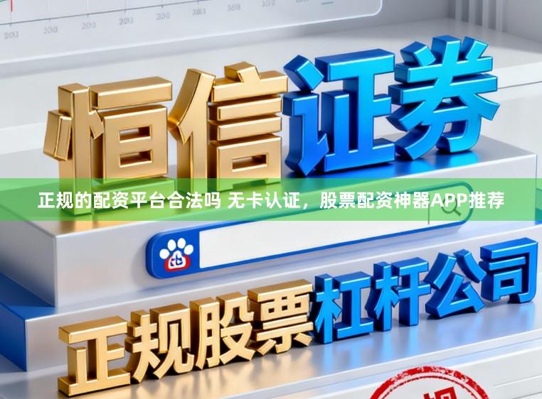 正规的配资平台合法吗 无卡认证，股票配资神器APP推荐