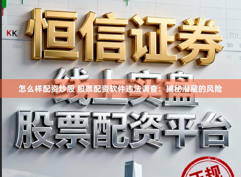 怎么样配资炒股 股票配资软件违法调查：揭秘潜藏的风险
