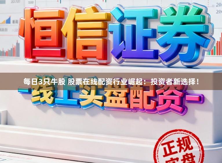 每日3只牛股 股票在线配资行业崛起：投资者新选择！
