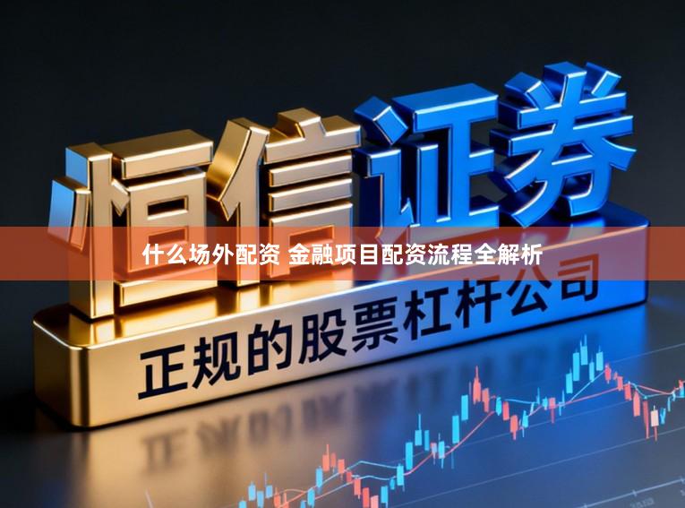 什么场外配资 金融项目配资流程全解析