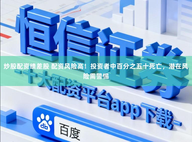 炒股配资绩差股 配资风险高！投资者中百分之五十死亡，潜在风险需警惕