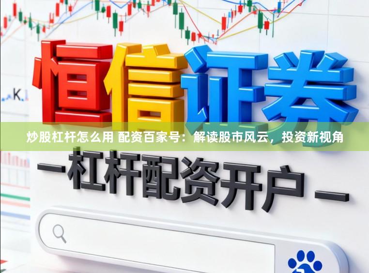 炒股杠杆怎么用 配资百家号:解读股市风云,投资新视角