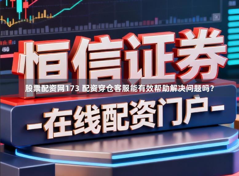股票配资网173 配资穿仓客服能有效帮助解决问题吗？