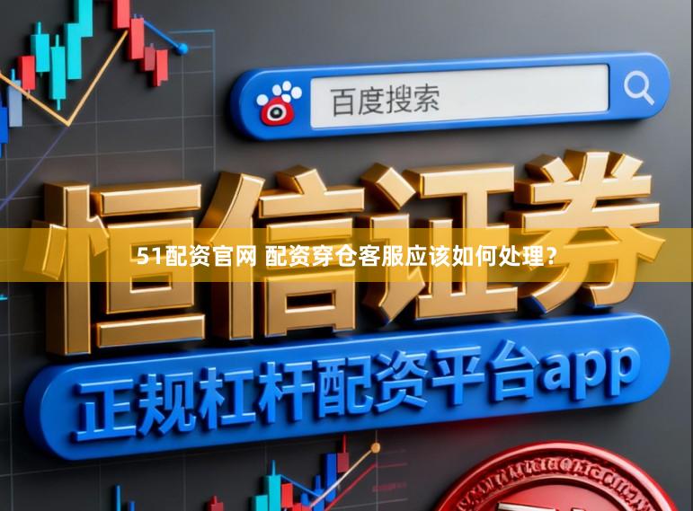 51配资官网 配资穿仓客服应该如何处理？
