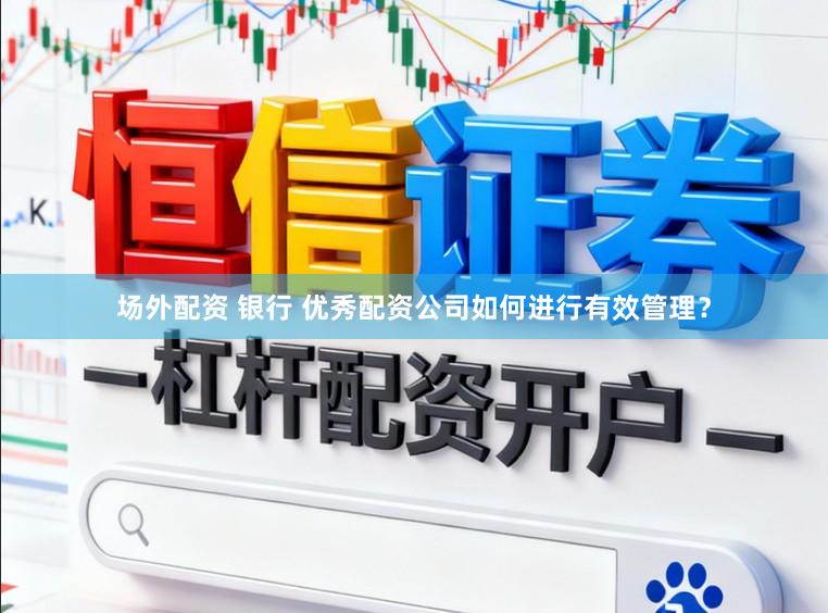 场外配资 银行 优秀配资公司如何进行有效管理？