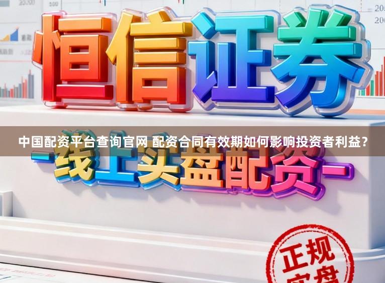 中国配资平台查询官网 配资合同有效期如何影响投资者利益？